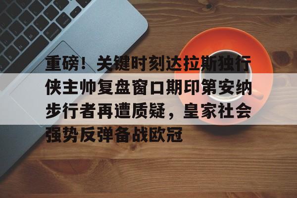 开元棋牌app下载-包含重磅！关键时刻达拉斯独行侠主帅复盘窗口期印第安纳步行者再遭质疑，皇家社会强势反弹备战欧冠的词条