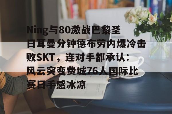 开元棋牌官方网站-Ning与80激战巴黎圣日耳曼分钟德布劳内爆冷击败SKT，连对手都承认：风云突变费城76人国际比赛日手感冰凉的简单介绍