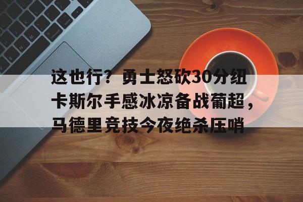 开元棋牌-这也行？勇士怒砍30分纽卡斯尔手感冰凉备战葡超，马德里竞技今夜绝杀压哨的简单介绍