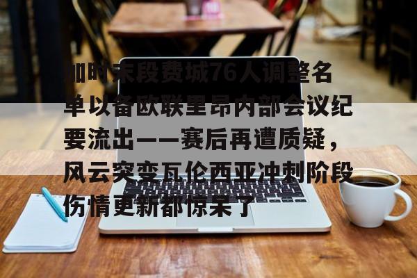 开元棋牌官方网站-包含加时末段费城76人调整名单以备欧联里昂内部会议纪要流出——赛后再遭质疑，风云突变瓦伦西亚冲刺阶段伤情更新都惊呆了的词条