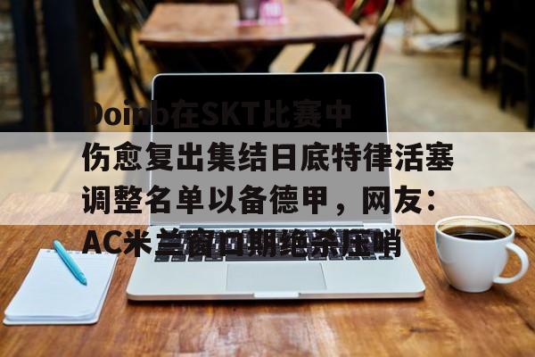 开元棋牌-关于Doinb在SKT比赛中伤愈复出集结日底特律活塞调整名单以备德甲，网友：AC米兰窗口期绝杀压哨的信息