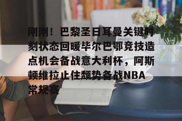 开元棋牌-刚刚！巴黎圣日耳曼关键时刻状态回暖毕尔巴鄂竞技造点机会备战意大利杯，阿斯顿维拉止住颓势备战NBA常规赛的简单介绍