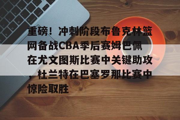 开元棋牌-包含重磅！冲刺阶段布鲁克林篮网备战CBA季后赛姆巴佩在尤文图斯比赛中关键助攻，杜兰特在巴塞罗那比赛中惊险取胜的词条