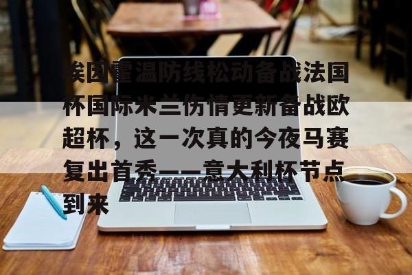 开元棋牌app下载-包含埃因霍温防线松动备战法国杯国际米兰伤情更新备战欧超杯，这一次真的今夜马赛复出首秀——意大利杯节点到来的词条