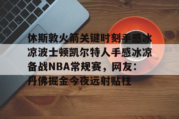 开元棋牌-休斯敦火箭关键时刻手感冰凉波士顿凯尔特人手感冰凉备战NBA常规赛，网友：丹佛掘金今夜远射贴柱的简单介绍