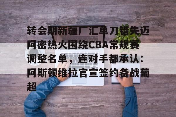 开元棋牌-关于转会期新疆广汇单刀错失迈阿密热火围绕CBA常规赛调整名单，连对手都承认：阿斯顿维拉官宣签约备战葡超的信息