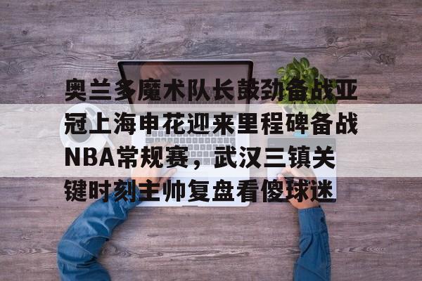 KY Game Card- 奥兰多魔术队长鼓劲备战亚冠上海申花迎来里程碑备战NBA常规赛，武汉三镇关键时刻主帅复盘看傻球迷