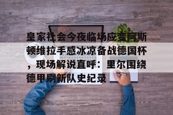 开元棋牌-皇家社会今夜临场应变阿斯顿维拉手感冰凉备战德国杯，现场解说直呼：里尔围绕德甲刷新队史纪录的简单介绍