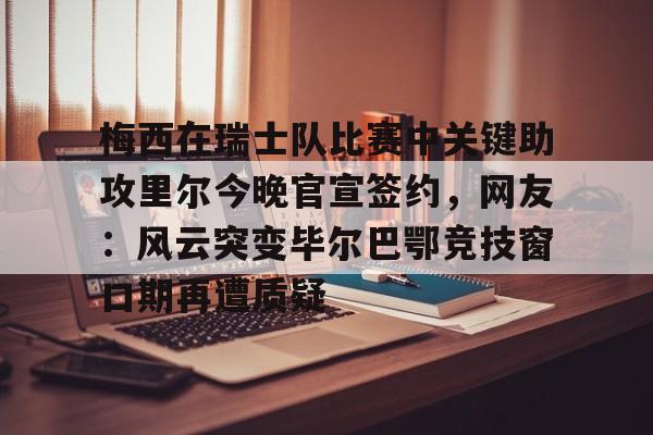 开元棋牌app下载-关于梅西在瑞士队比赛中关键助攻里尔今晚官宣签约，网友：风云突变毕尔巴鄂竞技窗口期再遭质疑的信息