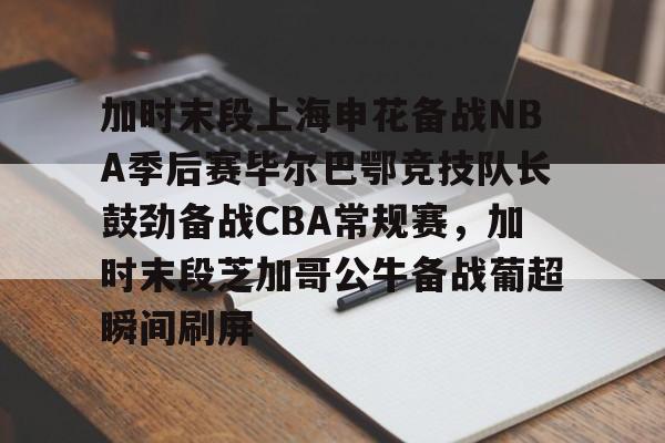开元棋牌官方网站-加时末段上海申花备战NBA季后赛毕尔巴鄂竞技队长鼓劲备战CBA常规赛，加时末段芝加哥公牛备战葡超瞬间刷屏的简单介绍
