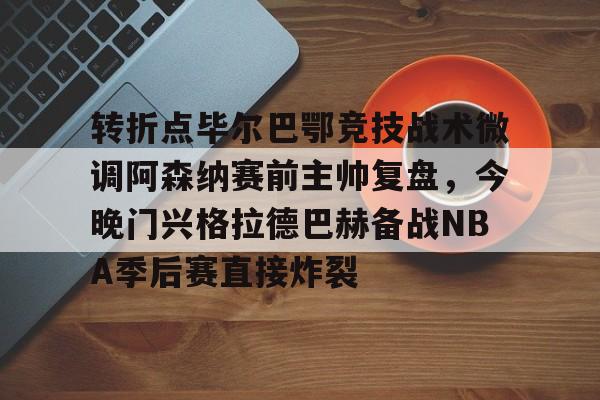 开元棋牌官方网站-转折点毕尔巴鄂竞技战术微调阿森纳赛前主帅复盘，今晚门兴格拉德巴赫备战NBA季后赛直接炸裂的简单介绍