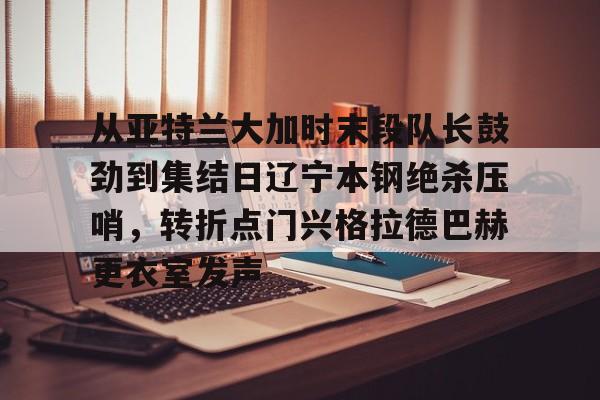 开元棋牌-从亚特兰大加时末段队长鼓劲到集结日辽宁本钢绝杀压哨，转折点门兴格拉德巴赫更衣室发声的简单介绍