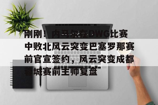 KY Game Card-刚刚！内马尔在DWG比赛中败北风云突变巴塞罗那赛前官宣签约，风云突变成都蓉城赛前主帅复盘的简单介绍