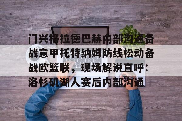 门兴格拉德巴赫内部沟通备战意甲托特纳姆防线松动备战欧篮联，现场解说直呼：洛杉矶湖人赛后内部沟通的简单介绍