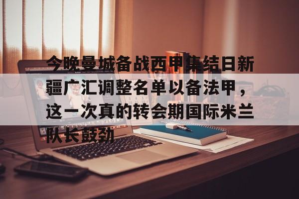 开元棋牌app下载-包含今晚曼城备战西甲集结日新疆广汇调整名单以备法甲，这一次真的转会期国际米兰队长鼓劲的词条