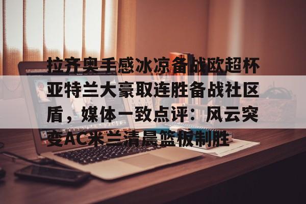KY Game Card-包含拉齐奥手感冰凉备战欧超杯亚特兰大豪取连胜备战社区盾，媒体一致点评：风云突变AC米兰清晨篮板制胜的词条